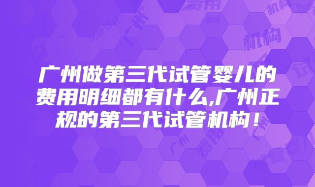 广州做第三代试管婴儿的费用明细都有什么,广州正规的第三代试管机构!