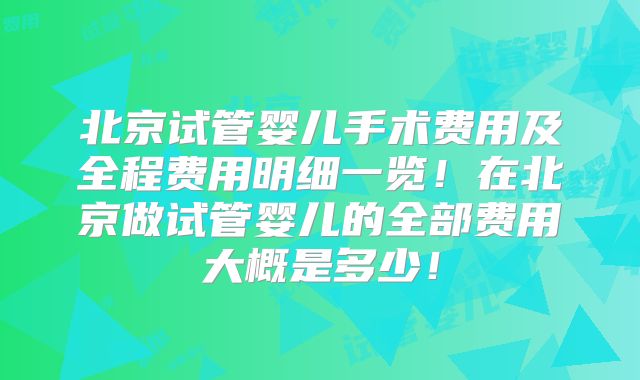北京试管婴儿手术费用及全程费用明细一览！在北京做试管婴儿的全部费用大概是多少！