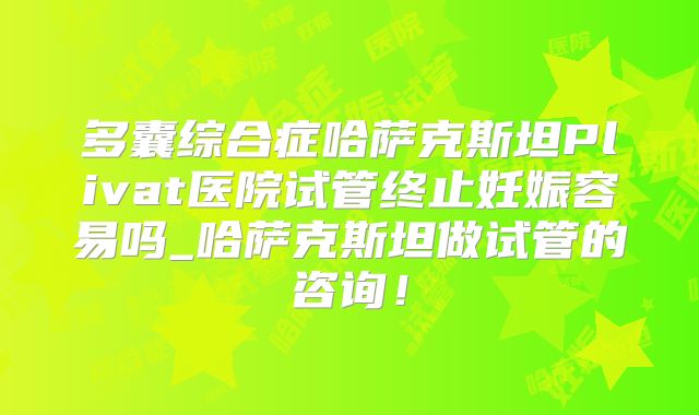 多囊综合症哈萨克斯坦Plivat医院试管终止妊娠容易吗_哈萨克斯坦做试管的咨询!