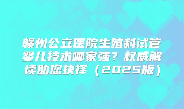 赣州公立医院生殖科试管婴儿技术哪家强?权威解读助您抉择(2025版)