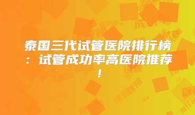 泰国三代试管医院排行榜:试管成功率高医院推荐!