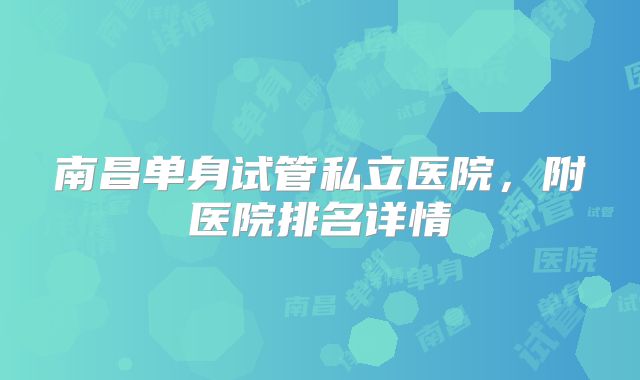 南昌单身试管私立医院，附医院排名详情