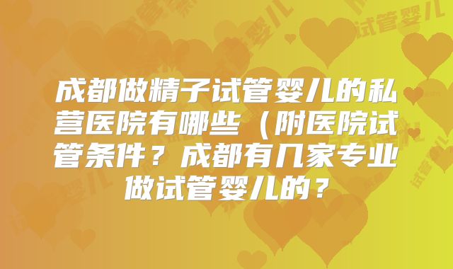 成都做精子试管婴儿的私营医院有哪些(附医院试管条件?成都有几家专业做试管婴儿的?