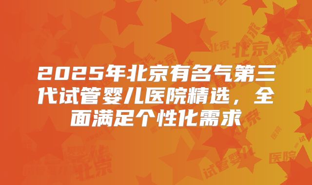 2025年北京有名气第三代试管婴儿医院精选，全面满足个性化需求