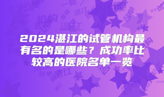 2024湛江的试管机构最有名的是哪些？成功率比较高的医院名单一览