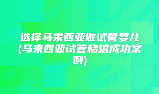 选择马来西亚做试管婴儿(马来西亚试管移植成功案例)