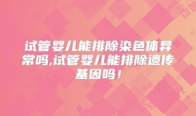 试管婴儿能排除染色体异常吗,试管婴儿能排除遗传基因吗!