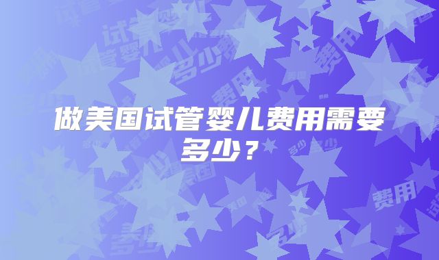 做美国试管婴儿费用需要多少?