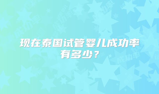 现在泰国试管婴儿成功率有多少？