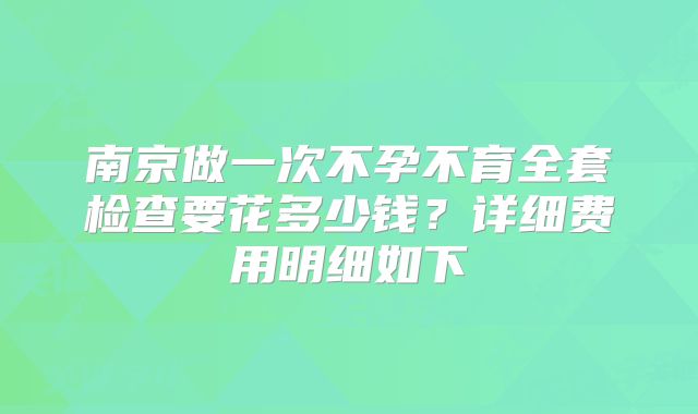 南京做一次不孕不育全套检查要花多少钱？详细费用明细如下
