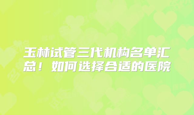 玉林试管三代机构名单汇总！如何选择合适的医院