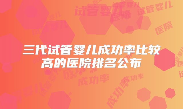 三代试管婴儿成功率比较高的医院排名公布