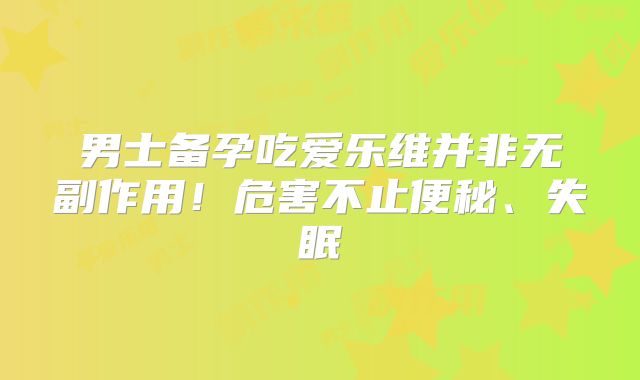 男士备孕吃爱乐维并非无副作用！危害不止便秘、失眠