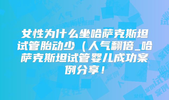 女性为什么坐哈萨克斯坦试管胎动少(人气翻倍_哈萨克斯坦试管婴儿成功案例分享!