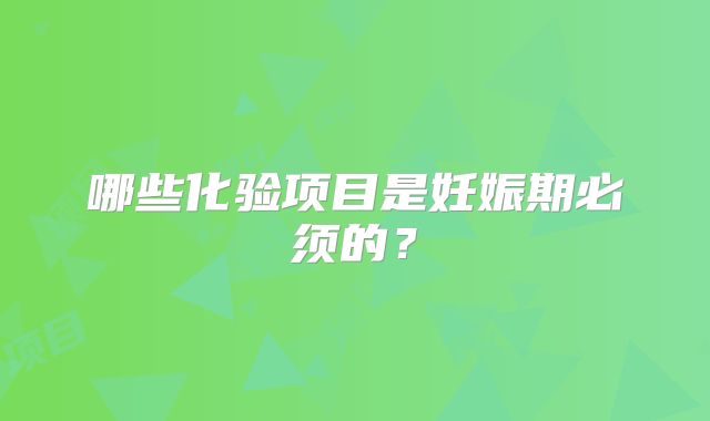 哪些化验项目是妊娠期必须的？