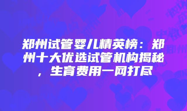 郑州试管婴儿精英榜:郑州十大优选试管机构揭秘,生育费用一网打尽