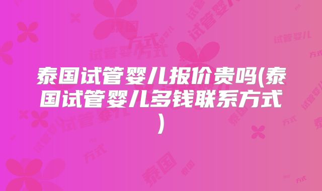 泰国试管婴儿报价贵吗(泰国试管婴儿多钱联系方式)