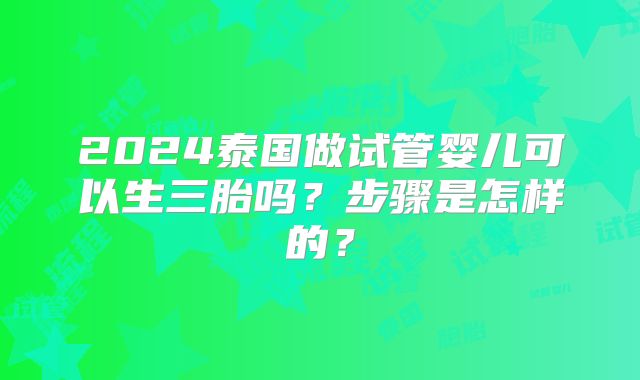 2024泰国做试管婴儿可以生三胎吗？步骤是怎样的？