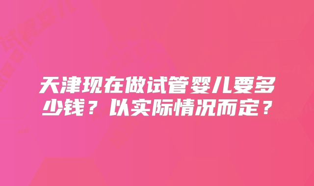 天津现在做试管婴儿要多少钱?以实际情况而定?