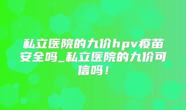 私立医院的九价hpv疫苗安全吗_私立医院的九价可信吗！