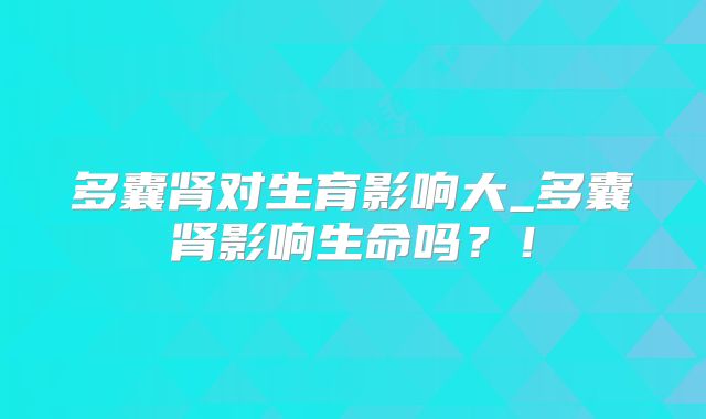 多囊肾对生育影响大_多囊肾影响生命吗？！