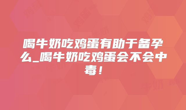 喝牛奶吃鸡蛋有助于备孕么_喝牛奶吃鸡蛋会不会中毒！