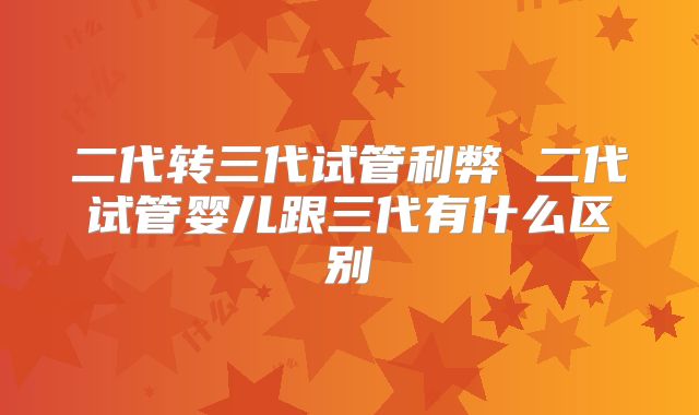 二代转三代试管利弊 二代试管婴儿跟三代有什么区别