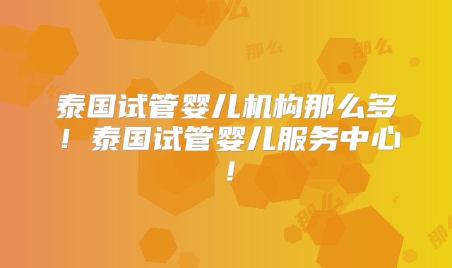 泰国试管婴儿机构那么多!泰国试管婴儿服务中心!