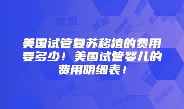 美国试管复苏移植的费用要多少！美国试管婴儿的费用明细表！