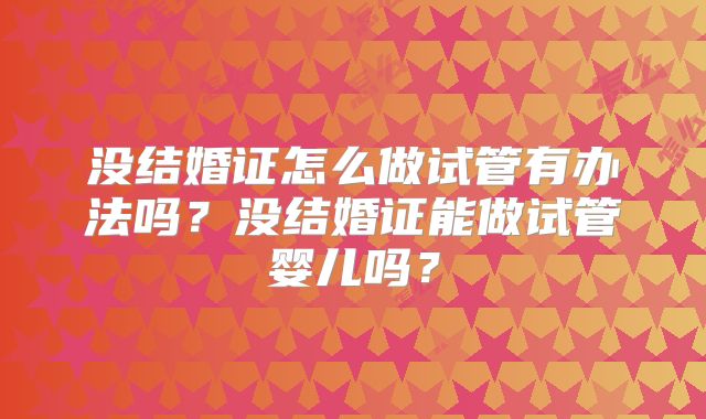 没结婚证怎么做试管有办法吗?没结婚证能做试管婴儿吗?