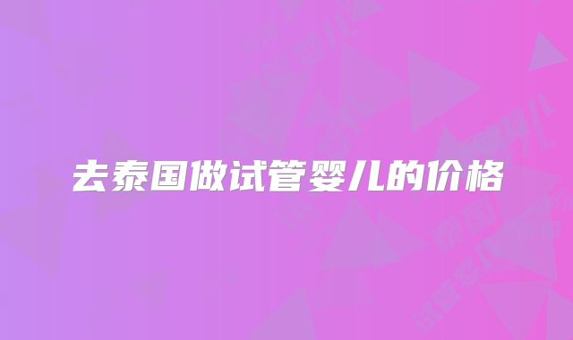 去泰国做试管婴儿的价格