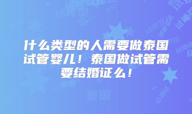 什么类型的人需要做泰国试管婴儿!泰国做试管需要结婚证么!