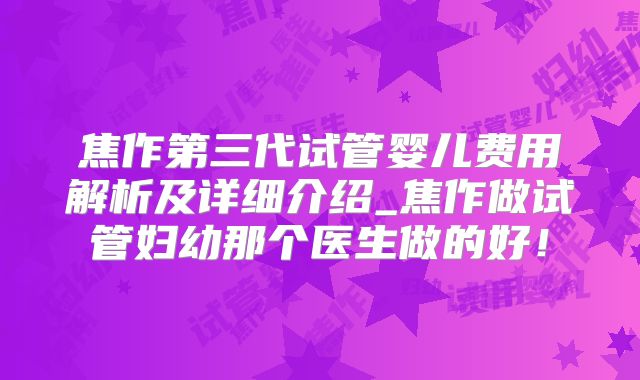 焦作第三代试管婴儿费用解析及详细介绍_焦作做试管妇幼那个医生做的好!