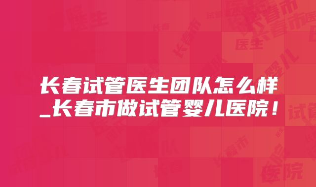 长春试管医生团队怎么样_长春市做试管婴儿医院!