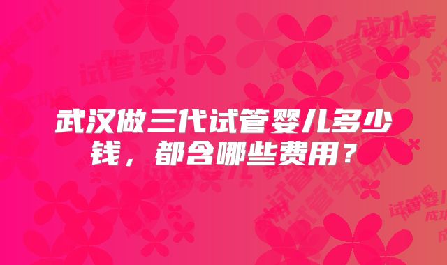 武汉做三代试管婴儿多少钱，都含哪些费用？