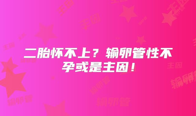 二胎怀不上？输卵管性不孕或是主因！