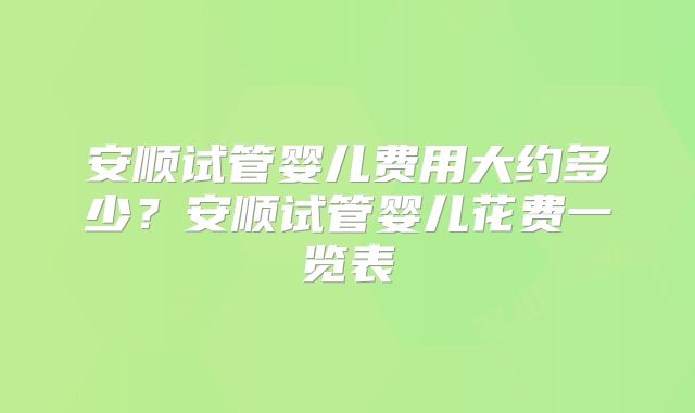 安顺试管婴儿费用大约多少?安顺试管婴儿花费一览表