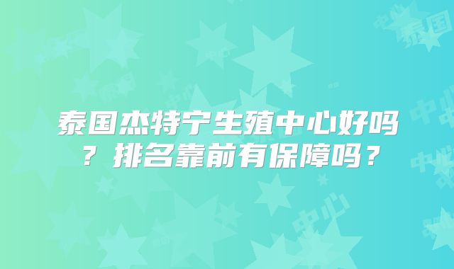 泰国杰特宁生殖中心好吗？排名靠前有保障吗？