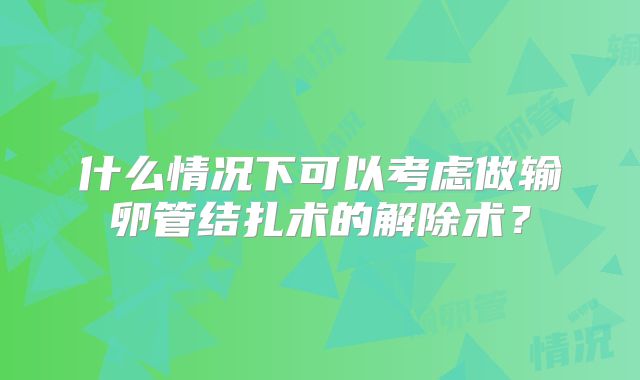 什么情况下可以考虑做输卵管结扎术的解除术？