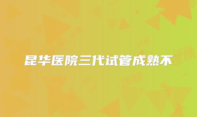 昆华医院三代试管成熟不