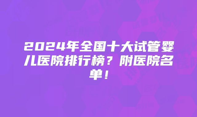 2024年全国十大试管婴儿医院排行榜?附医院名单!