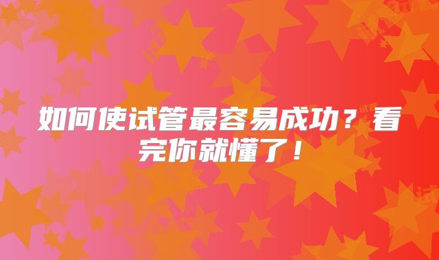 如何使试管最容易成功？看完你就懂了！