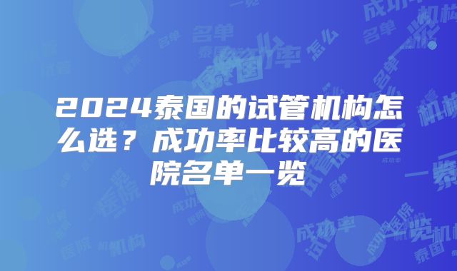 2024泰国的试管机构怎么选?成功率比较高的医院名单一览
