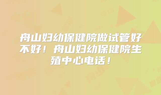 舟山妇幼保健院做试管好不好!舟山妇幼保健院生殖中心电话!
