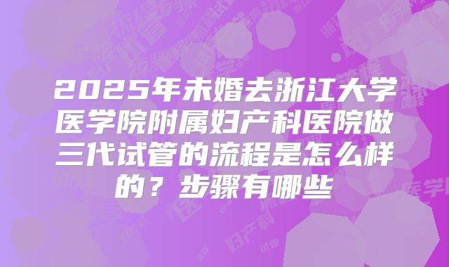 2025年未婚去浙江大学医学院附属妇产科医院做三代试管的流程是怎么样的？步骤有哪些