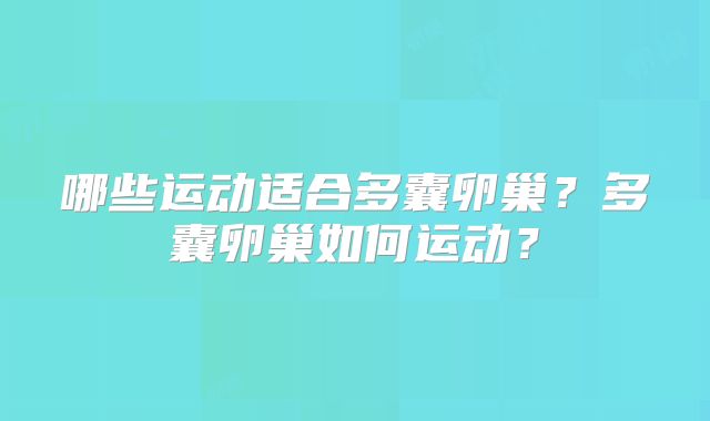 哪些运动适合多囊卵巢?多囊卵巢如何运动?