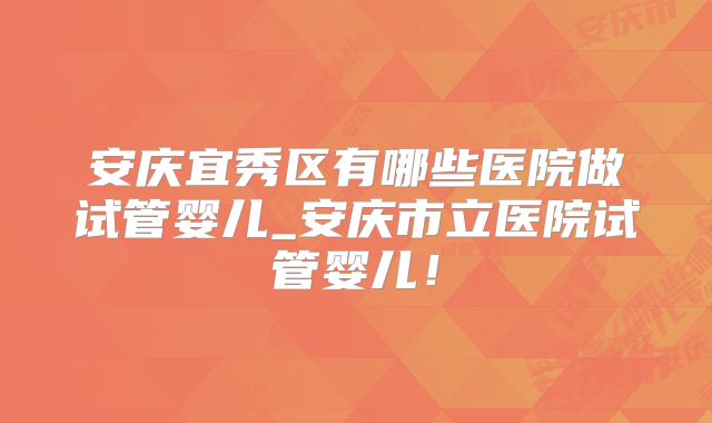 安庆宜秀区有哪些医院做试管婴儿_安庆市立医院试管婴儿！