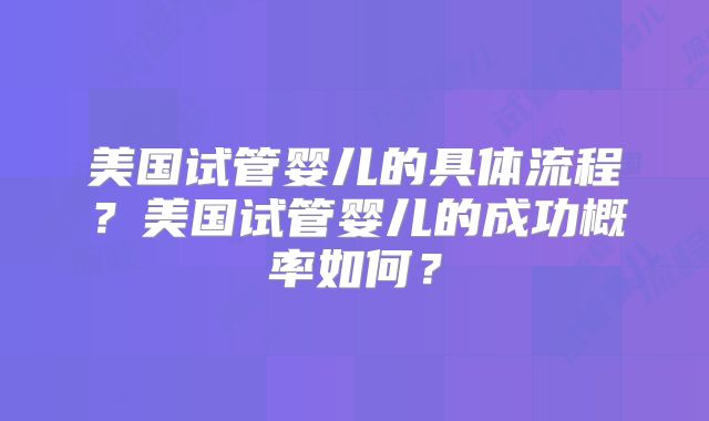 美国试管婴儿的具体流程?美国试管婴儿的成功概率如何?
