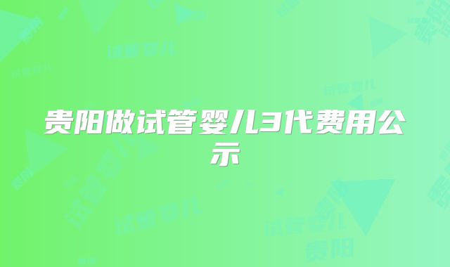 贵阳做试管婴儿3代费用公示