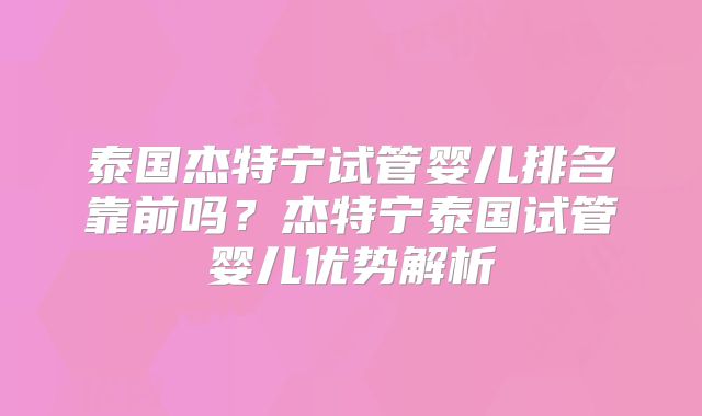 泰国杰特宁试管婴儿排名靠前吗？杰特宁泰国试管婴儿优势解析